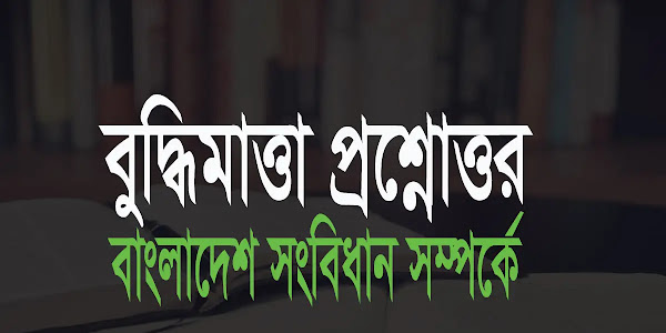 সাধারণ জ্ঞান  ও বুদ্ধিমাত্তা প্রশ্নোত্তর বাংলাদেশ সংবিধান সম্পর্কে
