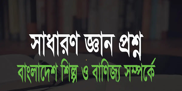 বাংলাদেশের শিল্প ও বাণিজ্য  সম্পর্কে সাধারণ জ্ঞান ও বুদ্ধিমাত্তা প্রশ্ন ও উত্তর