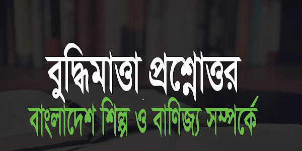 বাংলাদেশের শিল্প ও বাণিজ্য  সম্পর্কে  বুদ্ধিমাত্তা ও সাধারণ জ্ঞান প্রশ্ন ও উত্তর