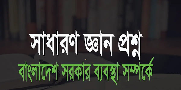 বাংলাদেশের সরকার ব্যবস্থা সম্পর্কে বুদ্ধিমাত্তা ও সাধারণ জ্ঞান প্রশ্নোত্তর