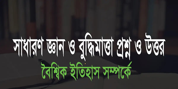 বৈশ্বিক ইতিহাস সম্পর্কে বুদ্ধিমাত্তা ও সাধারণ জ্ঞান প্রশ্ন ও উত্তর